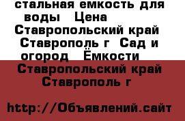 стальная емкость для воды › Цена ­ 7 000 - Ставропольский край, Ставрополь г. Сад и огород » Ёмкости   . Ставропольский край,Ставрополь г.